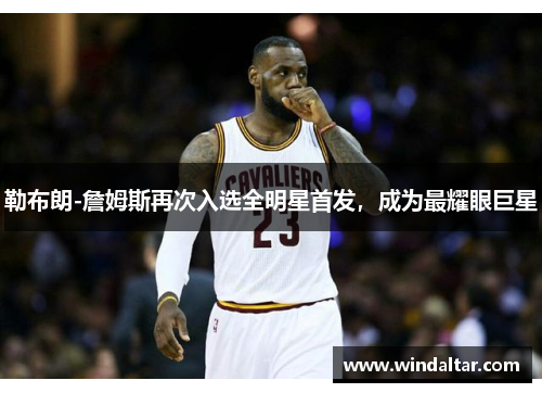 勒布朗-詹姆斯再次入选全明星首发，成为最耀眼巨星