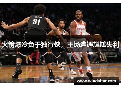 火箭爆冷负于独行侠，主场遭遇尴尬失利