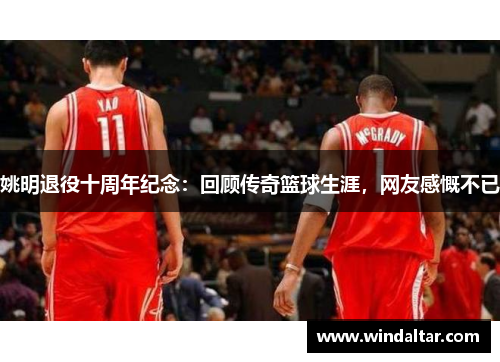 姚明退役十周年纪念：回顾传奇篮球生涯，网友感慨不已