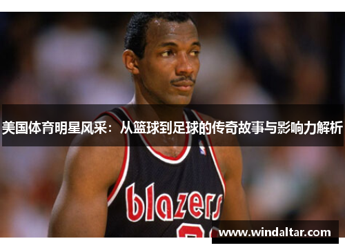 美国体育明星风采：从篮球到足球的传奇故事与影响力解析