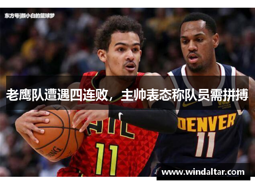 老鹰队遭遇四连败，主帅表态称队员需拼搏