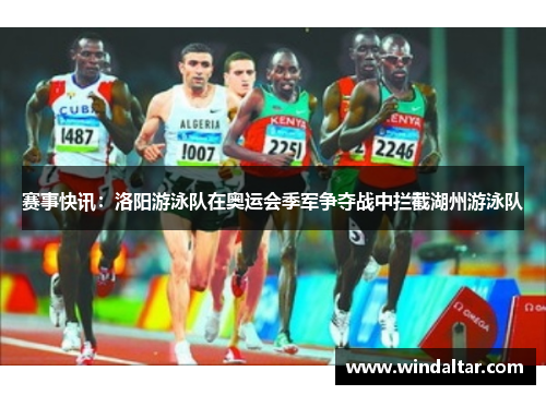 赛事快讯：洛阳游泳队在奥运会季军争夺战中拦截湖州游泳队