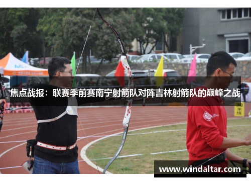 焦点战报：联赛季前赛南宁射箭队对阵吉林射箭队的巅峰之战